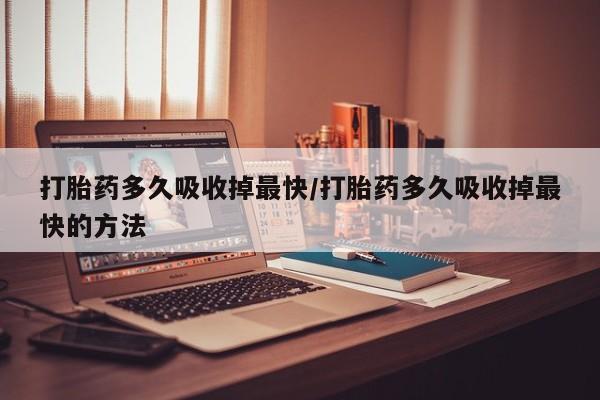 米非米索打胎药专卖微信打胎药多久吸收掉最快/打胎药多久吸收掉最快的方法