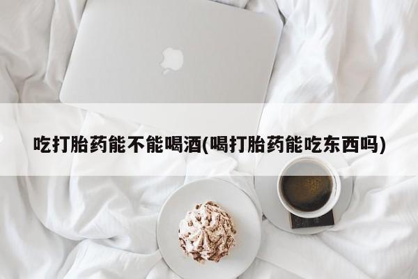 米非米索打胎药专卖微信吃打胎药能不能喝酒(喝打胎药能吃东西吗)