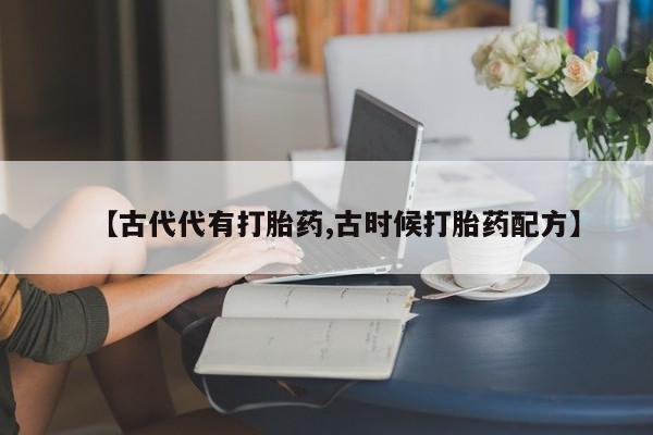米非米索打胎药专卖微信【古代代有打胎药,古时候打胎药配方】