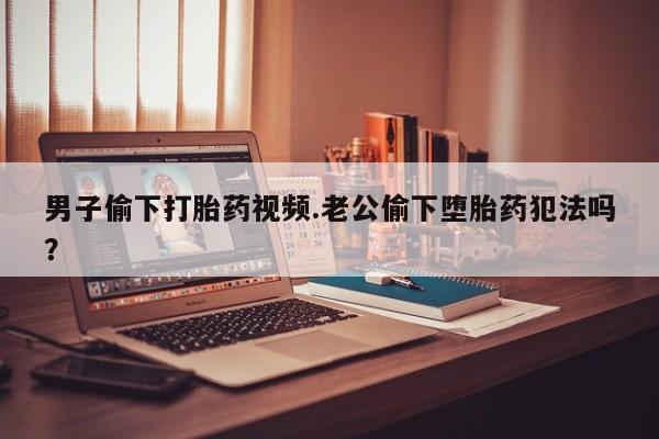 米非米索打胎药专卖微信男子偷下打胎药视频.老公偷下堕胎药犯法吗？