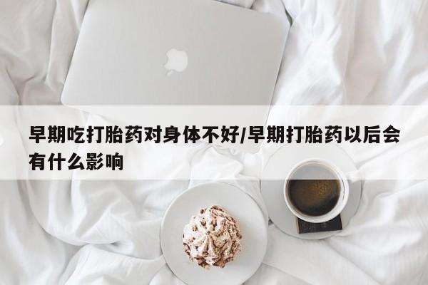 米非米索打胎药专卖微信早期吃打胎药对身体不好/早期打胎药以后会有什么影响