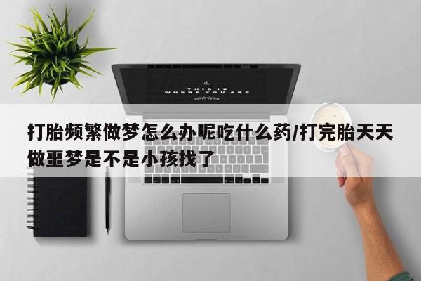 米非米索打胎药专卖微信打胎频繁做梦怎么办呢吃什么药/打完胎天天做噩梦是不是小孩找了