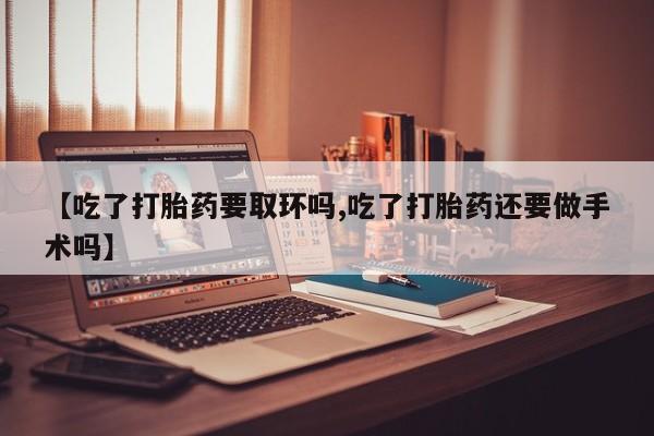 米非米索打胎药专卖微信【吃了打胎药要取环吗,吃了打胎药还要做手术吗】