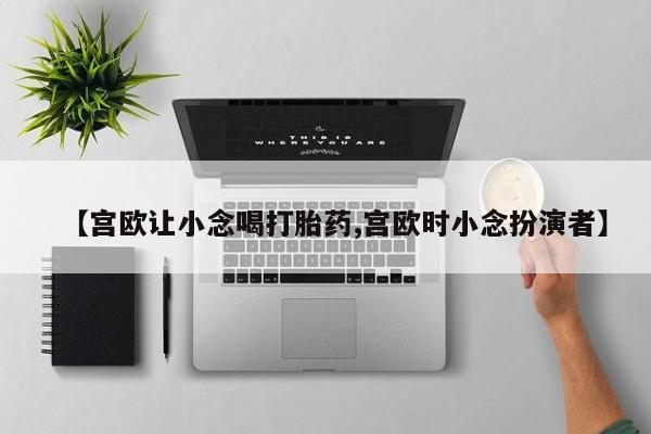 米非米索打胎药专卖微信【宫欧让小念喝打胎药,宫欧时小念扮演者】