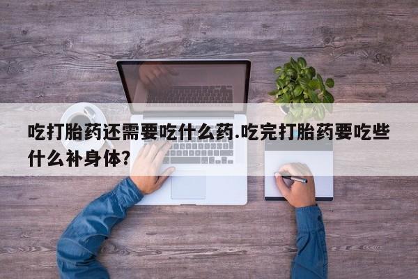 米非米索打胎药专卖微信吃打胎药还需要吃什么药.吃完打胎药要吃些什么补身体？