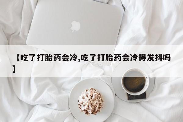 米非米索打胎药专卖微信【吃了打胎药会冷,吃了打胎药会冷得发抖吗】