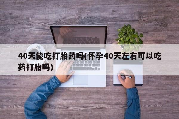 米非米索打胎药专卖微信40天能吃打胎药吗(怀孕40天左右可以吃药打胎吗)