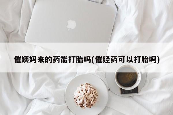 米非米索打胎药专卖微信催姨妈来的药能打胎吗(催经药可以打胎吗)