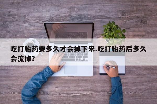 米非米索打胎药专卖微信吃打胎药要多久才会掉下来.吃打胎药后多久会流掉？