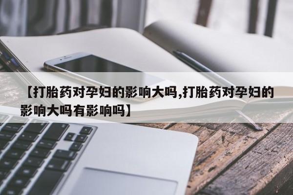 米非米索打胎药专卖微信【打胎药对孕妇的影响大吗,打胎药对孕妇的影响大吗有影响吗】
