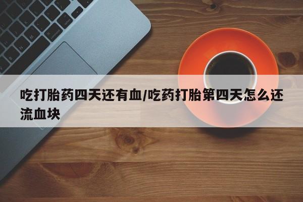 米非米索打胎药专卖微信吃打胎药四天还有血/吃药打胎第四天怎么还流血块