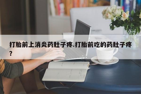 米非米索打胎药专卖微信打胎前上消炎药肚子疼.打胎前吃的药肚子疼？
