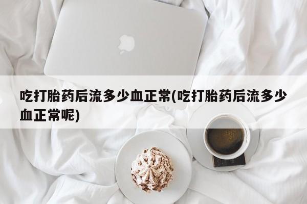 米非米索打胎药专卖微信吃打胎药后流多少血正常(吃打胎药后流多少血正常呢)