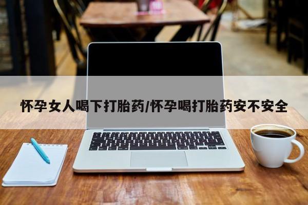 米非米索打胎药专卖微信怀孕女人喝下打胎药/怀孕喝打胎药安不安全