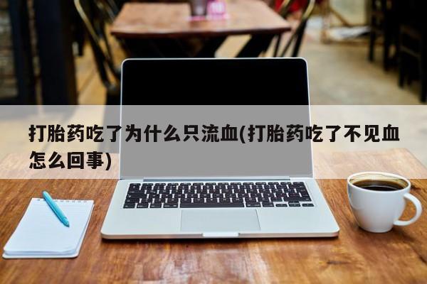 米非米索打胎药专卖微信打胎药吃了为什么只流血(打胎药吃了不见血怎么回事)