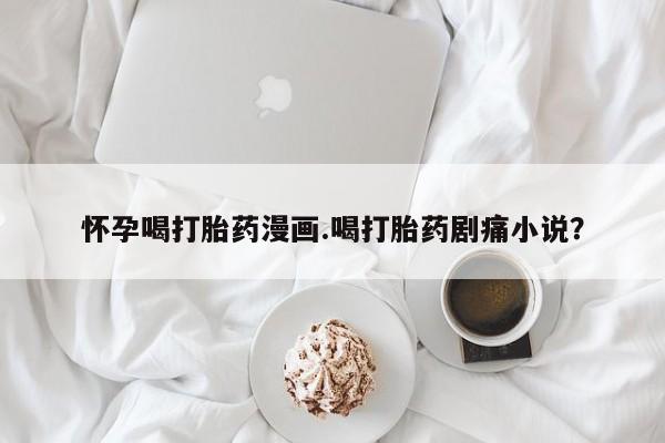 米非米索打胎药专卖微信怀孕喝打胎药漫画.喝打胎药剧痛小说？