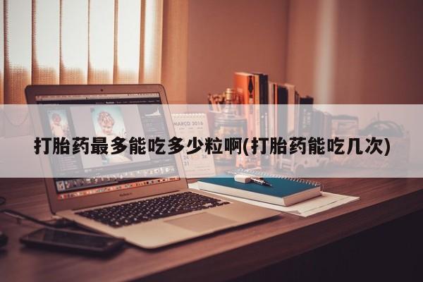 米非米索打胎药专卖微信打胎药最多能吃多少粒啊(打胎药能吃几次)