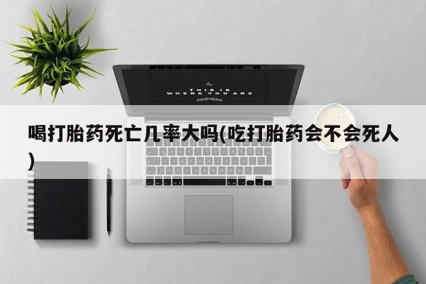 米非米索打胎药专卖微信喝打胎药死亡几率大吗(吃打胎药会不会死人)