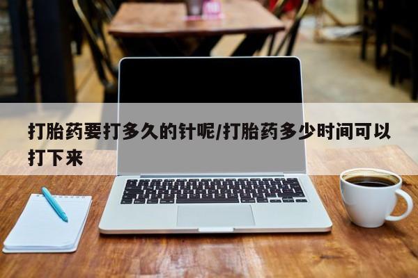 米非米索打胎药专卖微信打胎药要打多久的针呢/打胎药多少时间可以打下来