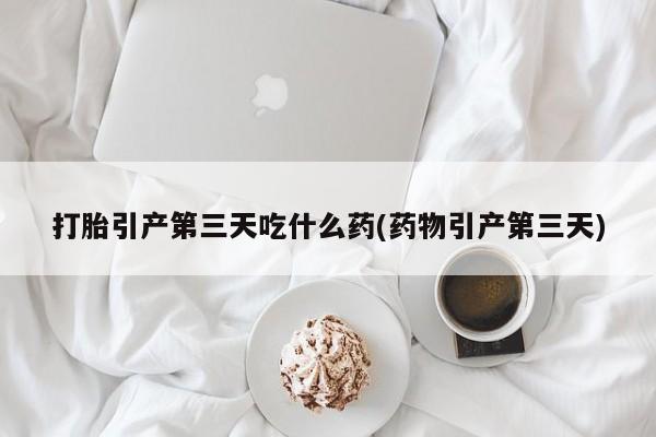 米非米索打胎药专卖微信打胎引产第三天吃什么药(药物引产第三天)