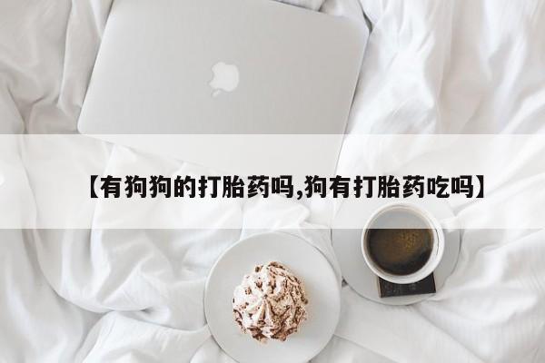 米非米索打胎药专卖微信【有狗狗的打胎药吗,狗有打胎药吃吗】