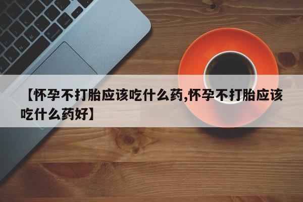 米非米索打胎药专卖微信【怀孕不打胎应该吃什么药,怀孕不打胎应该吃什么药好】