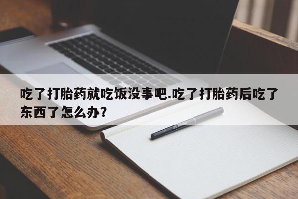 米非米索打胎药专卖微信吃了打胎药就吃饭没事吧.吃了打胎药后吃了东西了怎么办？