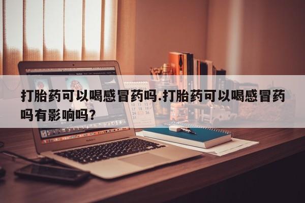 米非米索打胎药专卖微信打胎药可以喝感冒药吗.打胎药可以喝感冒药吗有影响吗？