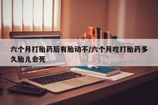 米非米索打胎药专卖微信六个月打胎药后有胎动不/六个月吃打胎药多久胎儿会死