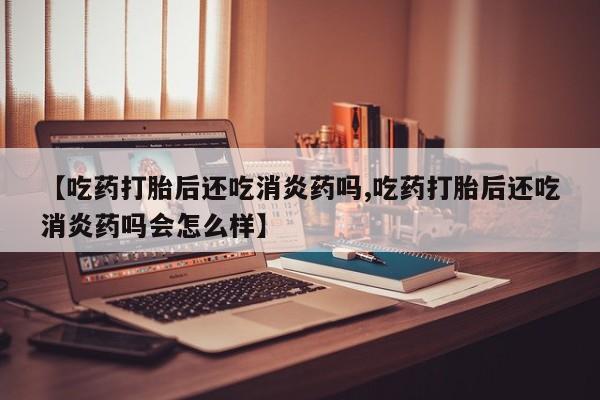 米非米索打胎药专卖微信【吃药打胎后还吃消炎药吗,吃药打胎后还吃消炎药吗会怎么样】