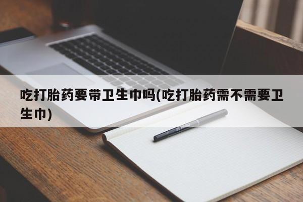 米非米索打胎药专卖微信吃打胎药要带卫生巾吗(吃打胎药需不需要卫生巾)