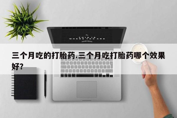 米非米索打胎药专卖微信三个月吃的打胎药.三个月吃打胎药哪个效果好？
