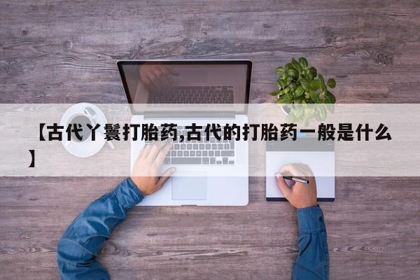 米非米索打胎药专卖微信【古代丫鬟打胎药,古代的打胎药一般是什么】