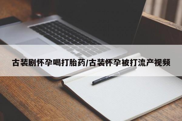 米非米索打胎药专卖微信古装剧怀孕喝打胎药/古装怀孕被打流产视频