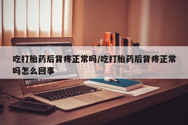 米非米索打胎药专卖微信吃打胎药后背疼正常吗/吃打胎药后背疼正常吗怎么回事