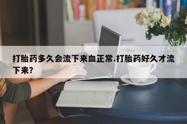 米非米索打胎药专卖微信打胎药多久会流下来血正常.打胎药好久才流下来？