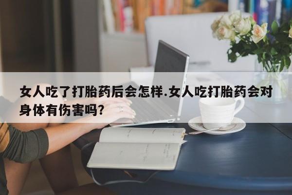 米非米索打胎药专卖微信女人吃了打胎药后会怎样.女人吃打胎药会对身体有伤害吗？