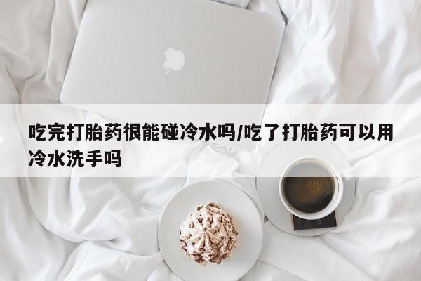 米非米索打胎药专卖微信吃完打胎药很能碰冷水吗/吃了打胎药可以用冷水洗手吗