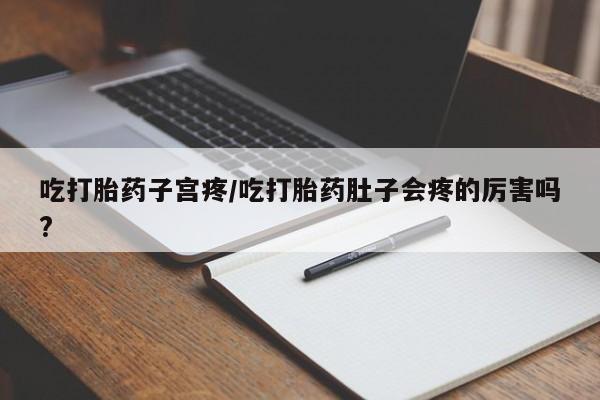 米非米索打胎药专卖微信吃打胎药子宫疼/吃打胎药肚子会疼的厉害吗?