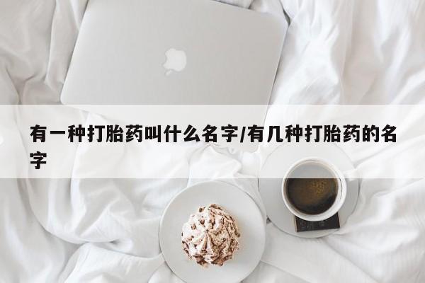 米非米索打胎药专卖微信有一种打胎药叫什么名字/有几种打胎药的名字