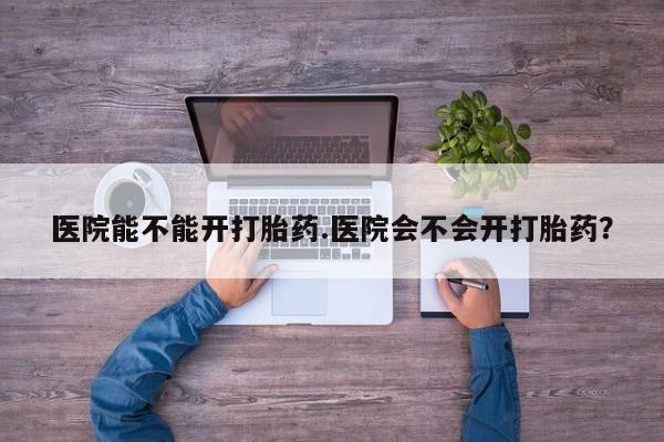 米非米索打胎药专卖微信医院能不能开打胎药.医院会不会开打胎药？