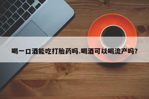 米非米索打胎药专卖微信喝一口酒能吃打胎药吗.喝酒可以喝流产吗？