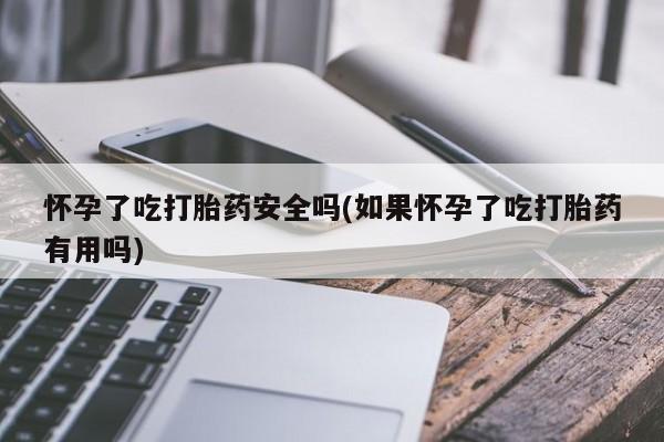 米非米索打胎药专卖微信怀孕了吃打胎药安全吗(如果怀孕了吃打胎药有用吗)