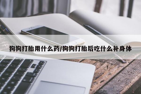 米非米索打胎药专卖微信狗狗打胎用什么药/狗狗打胎后吃什么补身体