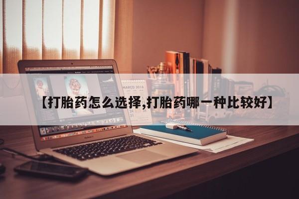 米非米索打胎药专卖微信【打胎药怎么选择,打胎药哪一种比较好】