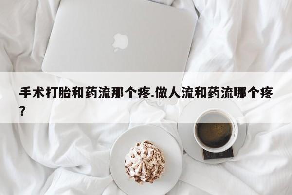米非米索打胎药专卖微信手术打胎和药流那个疼.做人流和药流哪个疼？
