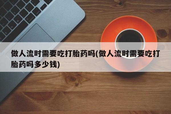 米非米索打胎药专卖微信做人流时需要吃打胎药吗(做人流时需要吃打胎药吗多少钱)