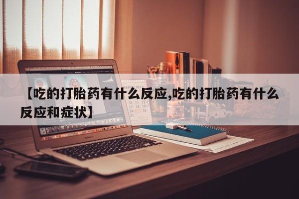 米非米索打胎药专卖微信【吃的打胎药有什么反应,吃的打胎药有什么反应和症状】