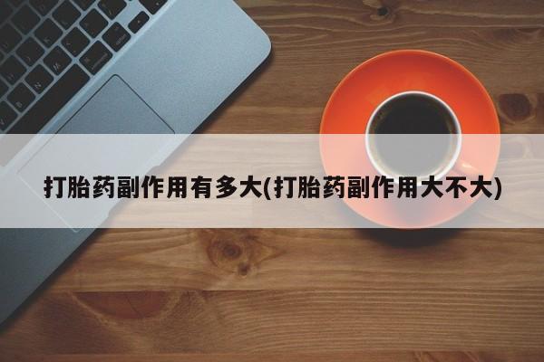 米非米索打胎药专卖微信打胎药副作用有多大(打胎药副作用大不大)