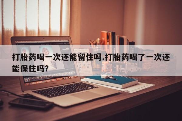 米非米索打胎药专卖微信打胎药喝一次还能留住吗.打胎药喝了一次还能保住吗？